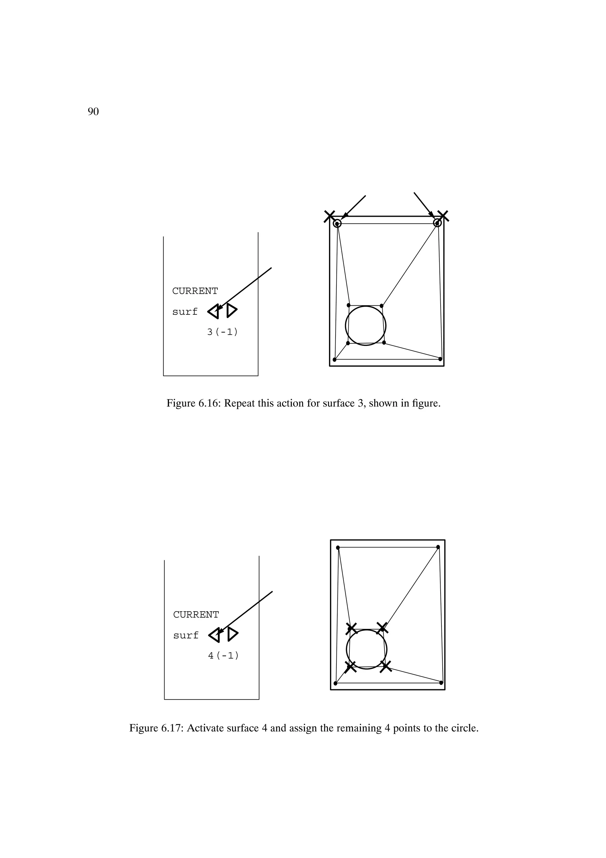 90




              CURRENT
              surf
                      3(-1)




             Figure 6.16: Repeat this action for surface 3, shown in Þgure.




              CURRENT
              surf
                      4(-1)




     Figure 6.17: Activate surface 4 and assign the remaining 4 points to the circle.
 