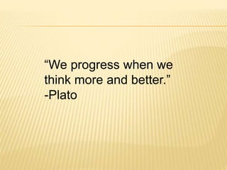 “We progress when we 
think more and better.” 
-Plato 
 