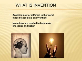 WHAT IS INVENTION 
• Anything new or different in the world 
made by people is an invention! 
• Inventions are created to help make 
life easier and better. 
 