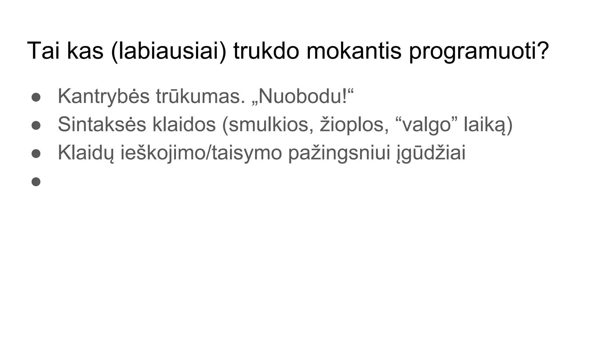 Tai kas (labiausiai) trukdo mokantis programuoti?
● Kantrybės trūkumas. „Nuobodu!“
● Sintaksės klaidos (smulkios, žioplos, “valgo” laiką)
● Klaidų ieškojimo/taisymo pažingsniui įgūdžiai
●
 