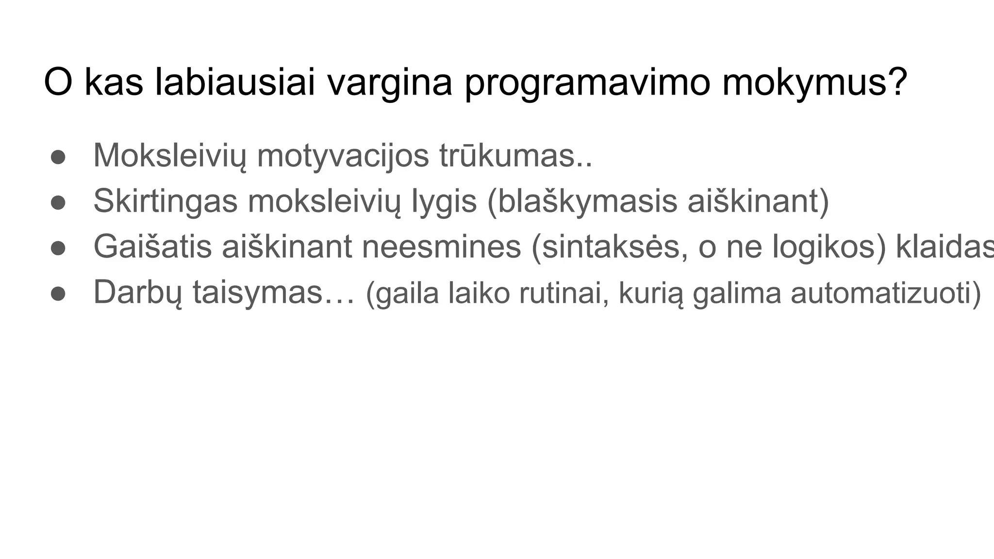 O kas labiausiai vargina programavimo mokymus?
● Moksleivių motyvacijos trūkumas..
● Skirtingas moksleivių lygis (blaškymasis aiškinant)
● Gaišatis aiškinant neesmines (sintaksės, o ne logikos) klaidas
● Darbų taisymas… (gaila laiko rutinai, kurią galima automatizuoti)
 