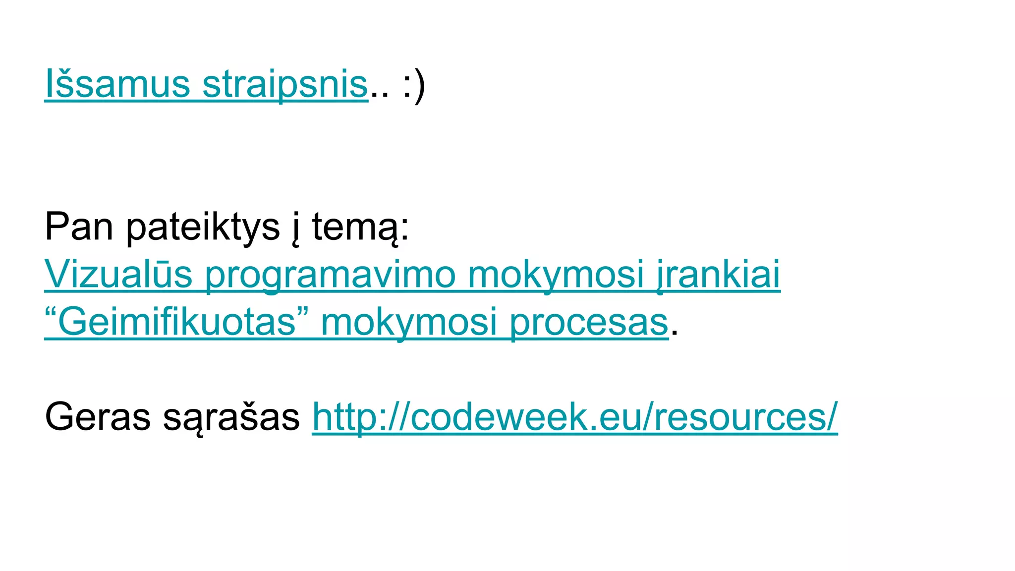 Išsamus straipsnis.. :)
Pan pateiktys į temą:
Vizualūs programavimo mokymosi įrankiai
“Geimifikuotas” mokymosi procesas.
Geras sąrašas http://codeweek.eu/resources/
 