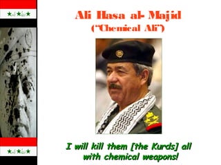 Ali Hasa al- Majid
(“Chemical Ali”)
I will kill them [the Kurds] allI will kill them [the Kurds] all
with chemical weapons!with chemical weapons!
 