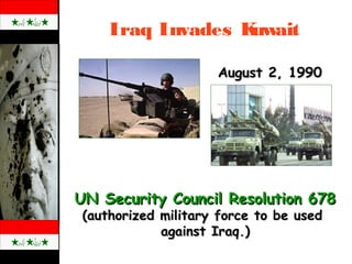Iraq Invades Kuwait
UN Security Council Resolution 678UN Security Council Resolution 678
(authorized military force to be used(authorized military force to be used
against Iraq.)against Iraq.)
August 2, 1990August 2, 1990
 
