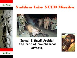 Saddam Lobs SCUD Missiles
Israel & Saudi Arabia:Israel & Saudi Arabia:
The fear of bio-chemicalThe fear of bio-chemical
attacks.attacks.
 