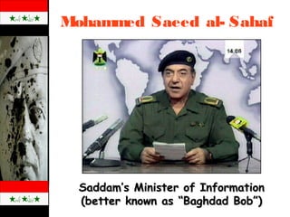 Mohammed Saeed al- Sahaf
Saddam’s Minister of InformationSaddam’s Minister of Information
(better known as “Baghdad Bob”)(better known as “Baghdad Bob”)
 