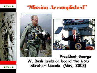 “Mission Accomplished”
President GeorgePresident George
W. Bush lands on board the USSW. Bush lands on board the USS
Abraham Lincoln (May, 2003)Abraham Lincoln (May, 2003)
 