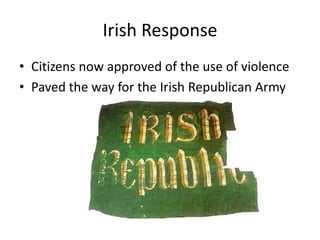 Irish ResponseReflected in W.B Yeat’s poem “Easter, 1916”“I write it out in a verse -MacDonagh and MacBrideAnd Connolly and PearseNow and in time to be,Wherever green is worn,Are changed, changed utterly:A terrible beauty is born. “Irish ResponseCitizens now approved of the use of violencePaved the way for the Irish Republican Army