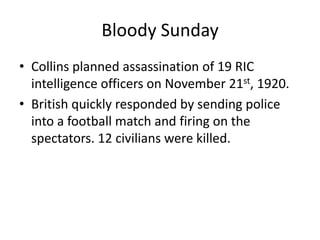 Bloody SundayCollins planned assassination of 19 RIC intelligence officers on November 21st, 1920.British quickly responded by sending police into a football match and firing on the spectators. 12 civilians were killed.