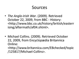 SourcesThe Anglo-Irish War. (2009). Retrieved October 22, 2009, from BBC - History: <http://www.bbc.co.uk/history/british/easterrising/aftermath/af04.shtml>.Michael Collins. (2009). Retrieved October 22, 2009, from Encyclopædia Britannica Online: <http://www.britannica.com/EBchecked/topic/125817/Michael-Collins>.