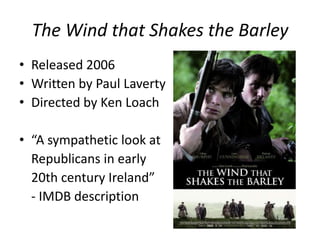 The Wind that Shakes the BarleyReleased 2006Written by Paul LavertyDirected by Ken Loach“A sympathetic look atRepublicans in early	20th century Ireland”	- IMDB description