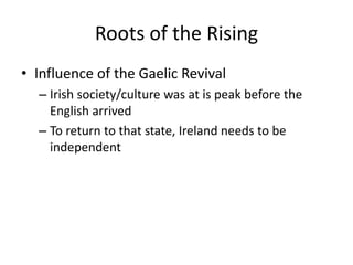 Roots of the RisingInfluence of the Gaelic Revival Irish society/culture was at is peak before the English arrived To return to that state, Ireland needs to be independent
