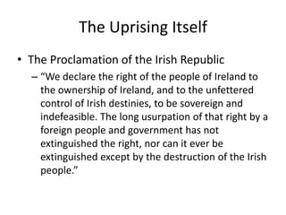 The Uprising ItselfApril 24, 1916 – Easter MondayPearse and supporters took over the General Post OfficeDeclared themselves a     provisional governmentRead the Proclamation     of the Irish Republic