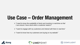 Use Case – Order Management
Ø “I need to know the availability of stock and inventory in real-time so that
I can ensure I have stock when a customer needs it”
Ø “I want to engage with my customers and interact with them in real-time”
Ø “I want to know how my customers are buying on my website”
 