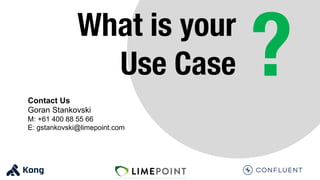 What is your
Use Case ?
Contact Us
Goran Stankovski
M: +61 400 88 55 66
E: gstankovski@limepoint.com
 