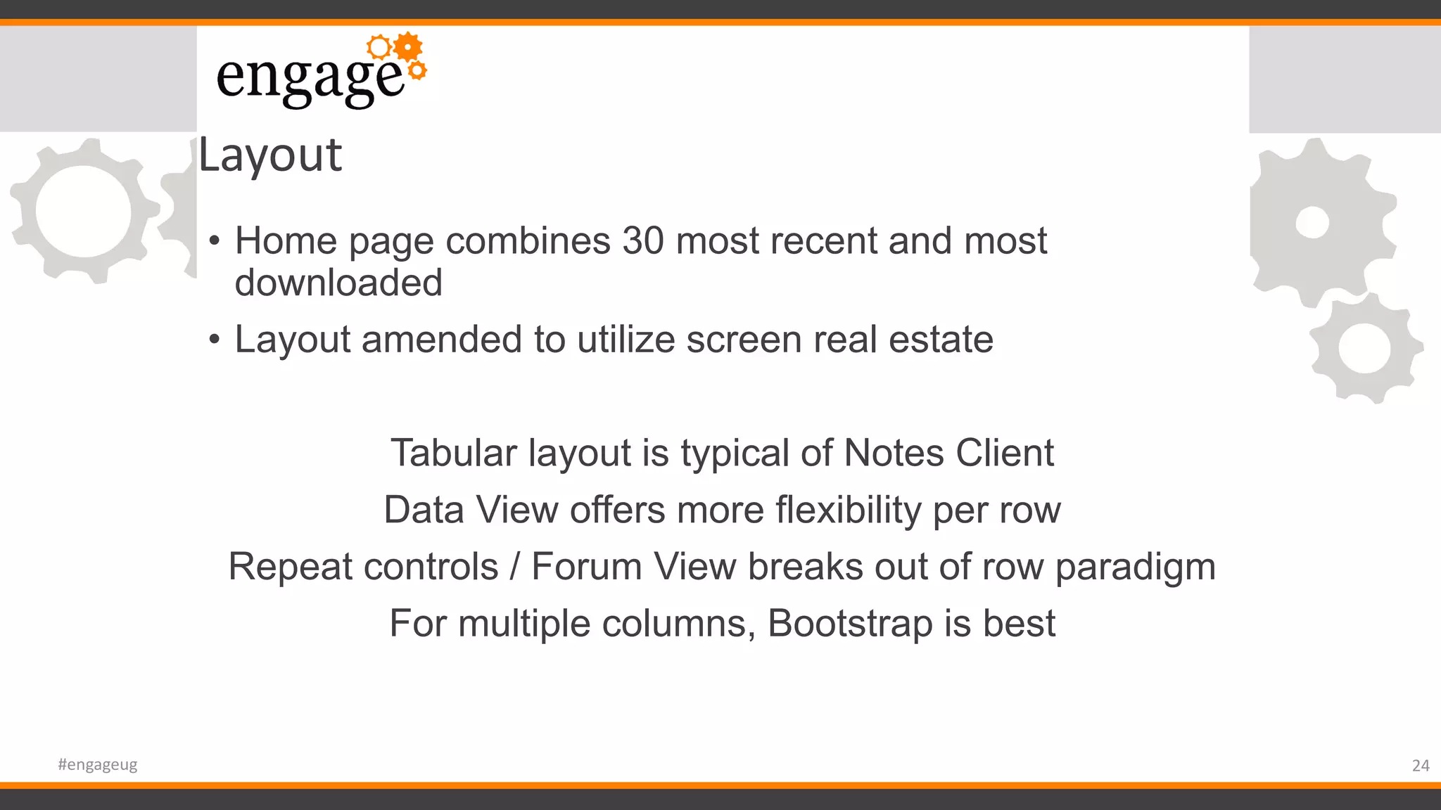 Layout
• Home page combines 30 most recent and most
downloaded
• Layout amended to utilize screen real estate
Tabular layout is typical of Notes Client
Data View offers more flexibility per row
Repeat controls / Forum View breaks out of row paradigm
For multiple columns, Bootstrap is best
24#engageug
 