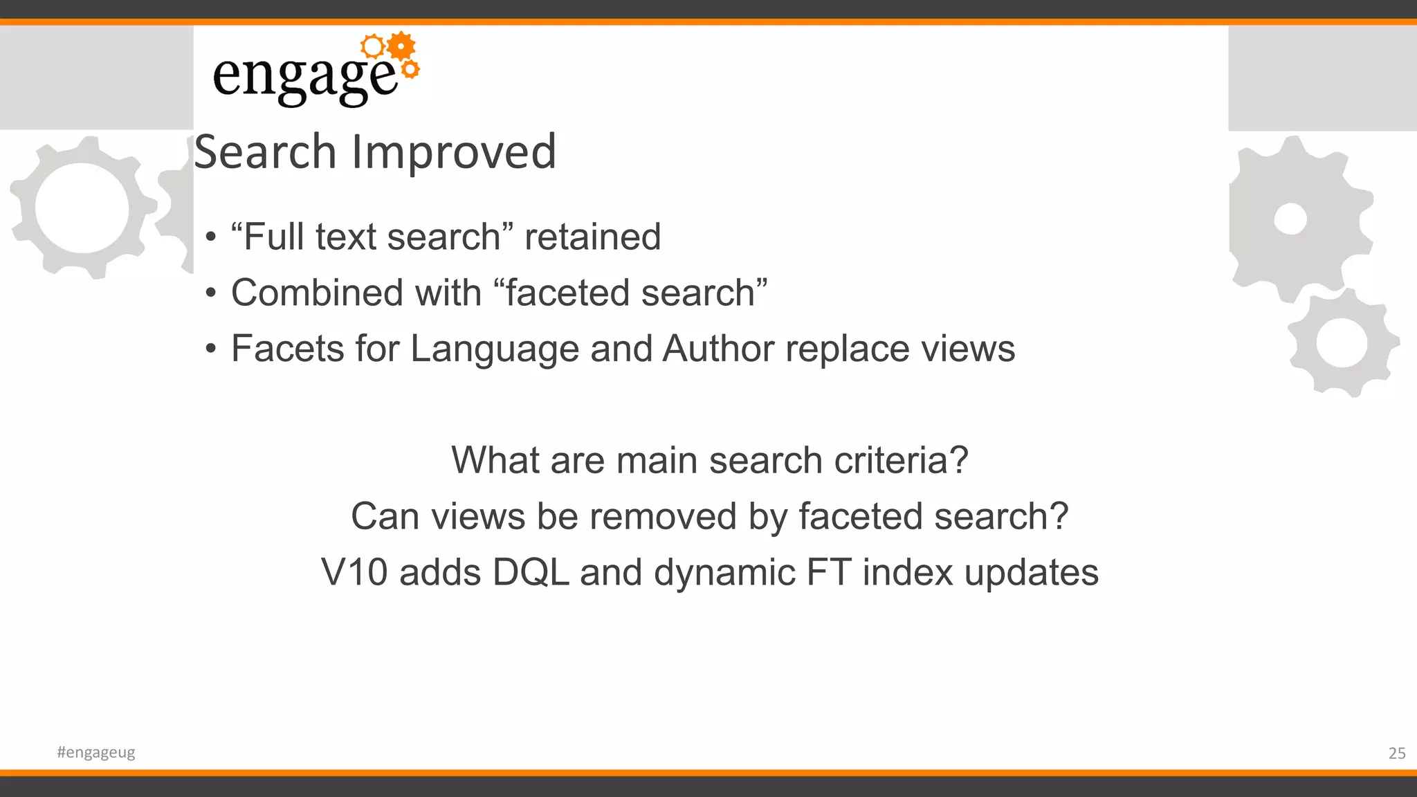 Search Improved
• “Full text search” retained
• Combined with “faceted search”
• Facets for Language and Author replace views
What are main search criteria?
Can views be removed by faceted search?
V10 adds DQL and dynamic FT index updates
25#engageug
 