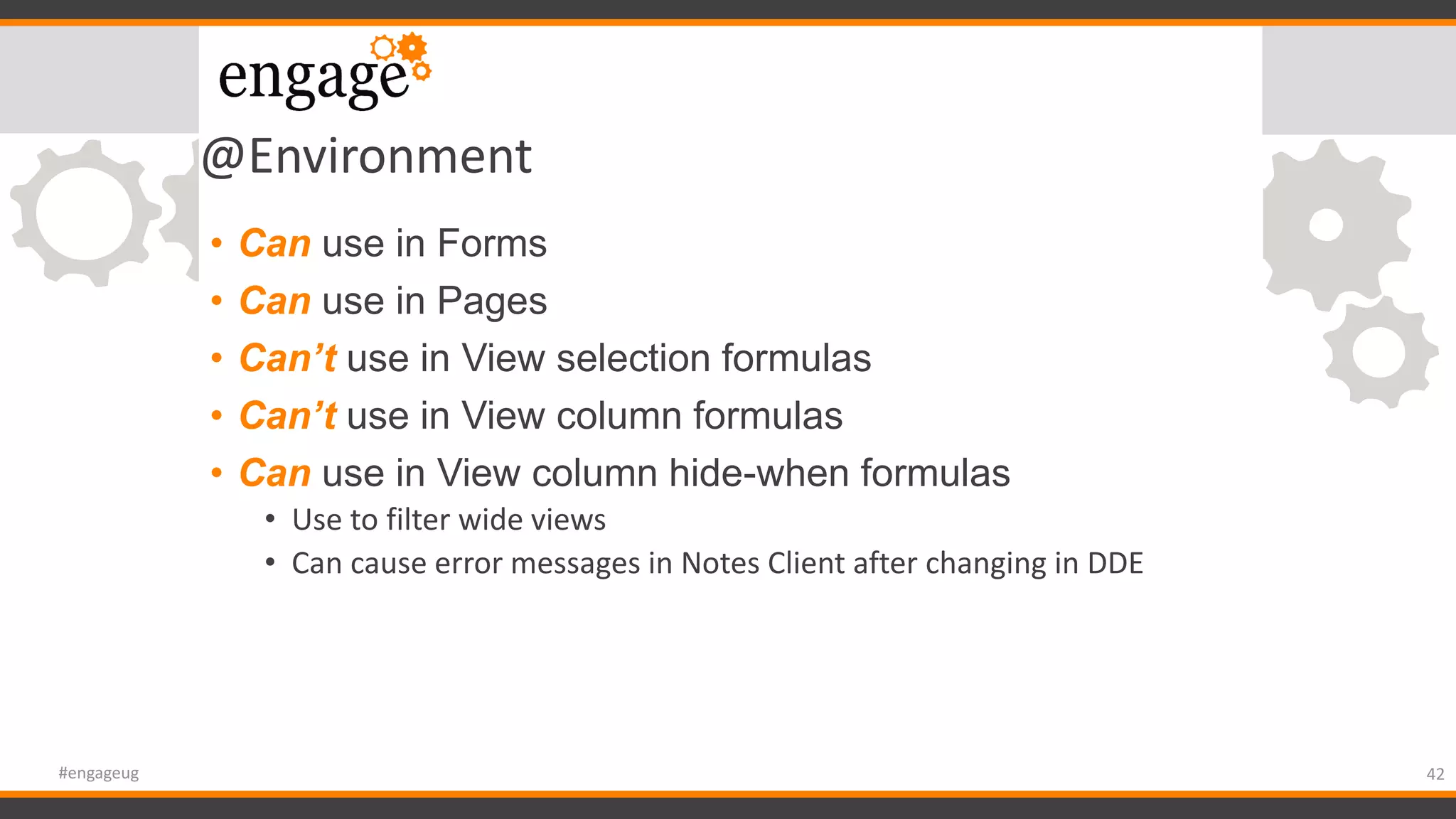 @Environment
• Can use in Forms
• Can use in Pages
• Can’t use in View selection formulas
• Can’t use in View column formulas
• Can use in View column hide-when formulas
• Use to filter wide views
• Can cause error messages in Notes Client after changing in DDE
42#engageug
 