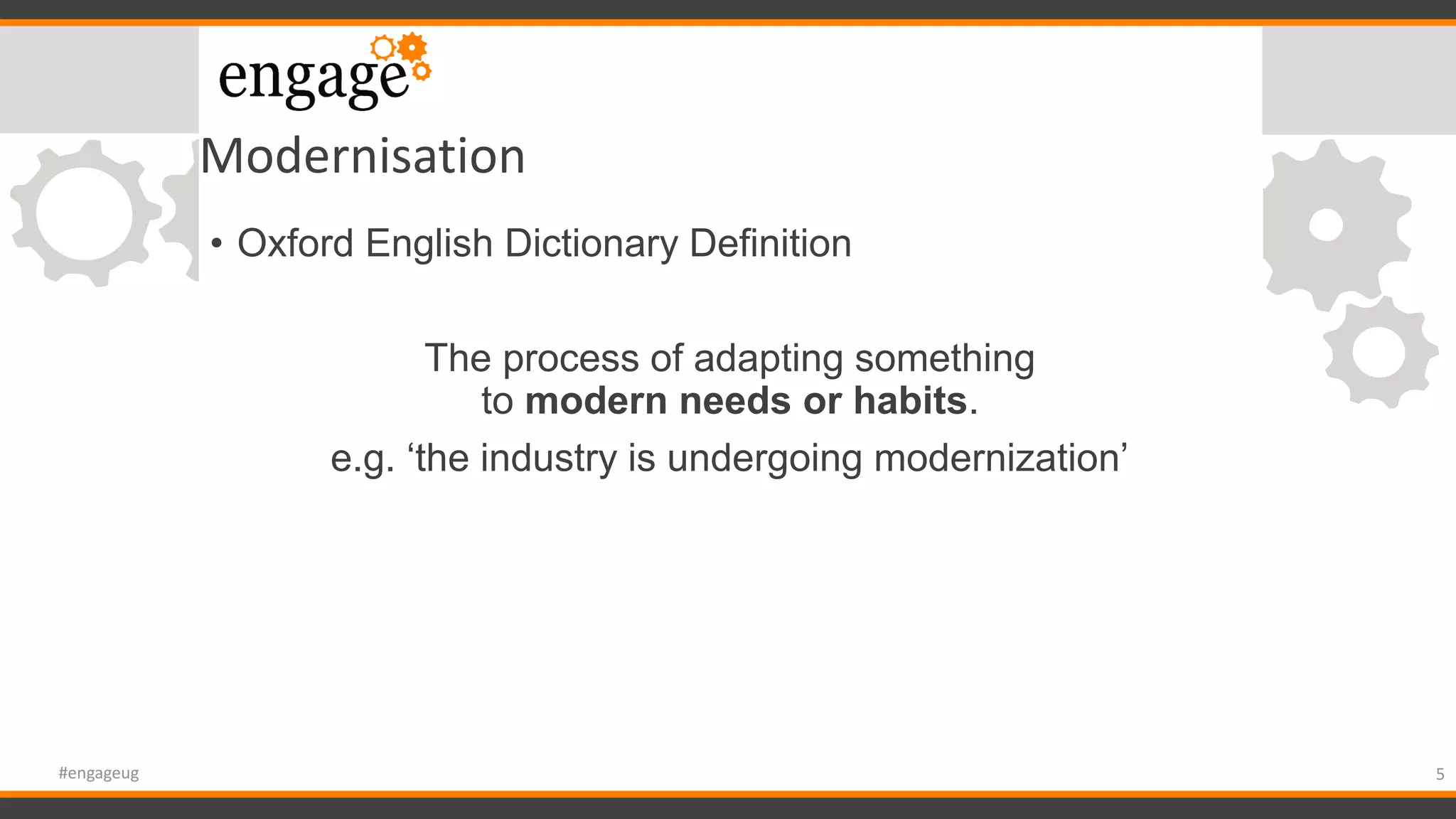 Modernisation
• Oxford English Dictionary Definition
The process of adapting something
to modern needs or habits.
e.g. ‘the industry is undergoing modernization’
5#engageug
 