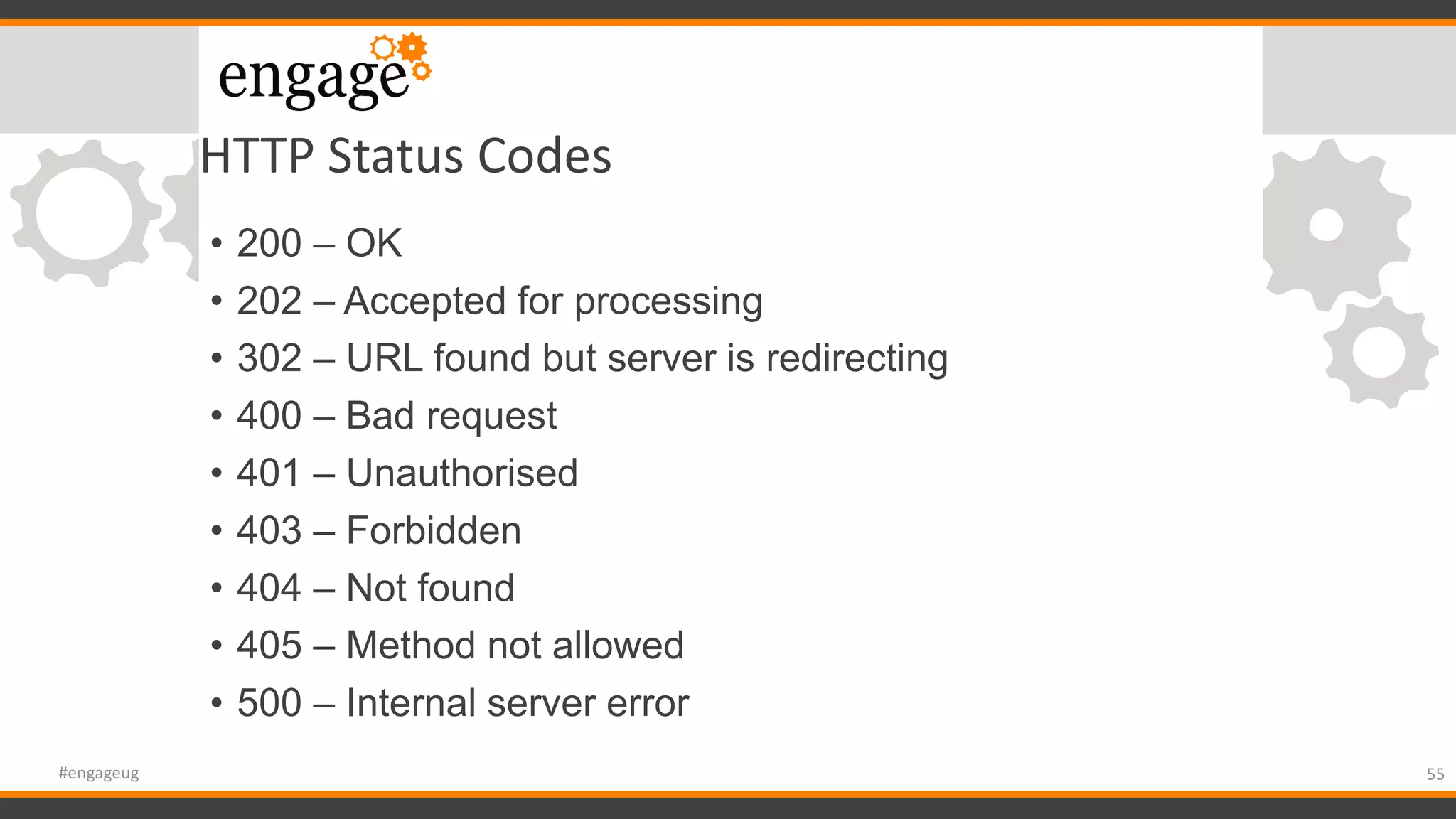 HTTP Status Codes
• 200 – OK
• 202 – Accepted for processing
• 302 – URL found but server is redirecting
• 400 – Bad request
• 401 – Unauthorised
• 403 – Forbidden
• 404 – Not found
• 405 – Method not allowed
• 500 – Internal server error
55#engageug
 