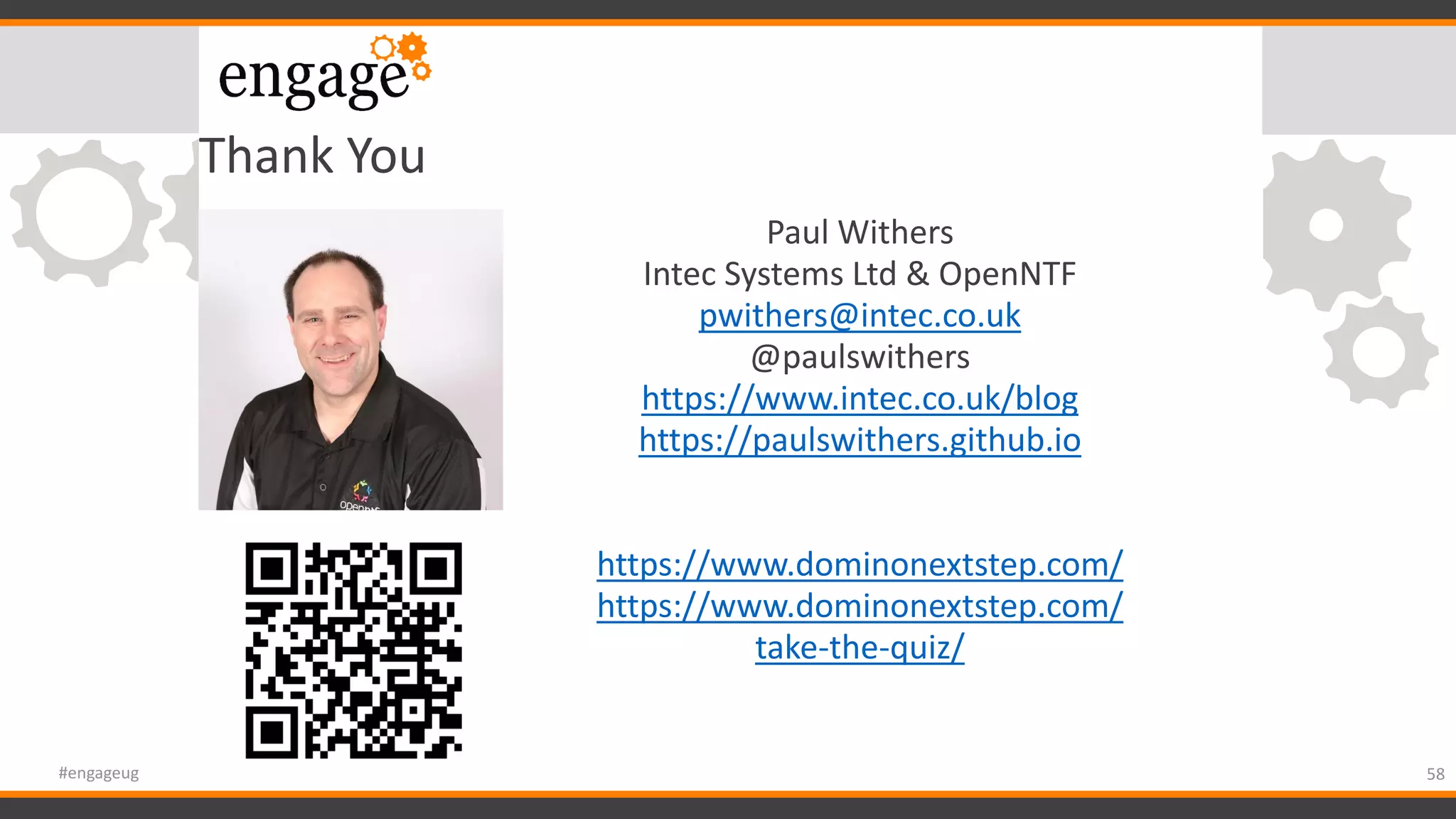 Thank You
58#engageug
Paul Withers
Intec Systems Ltd & OpenNTF
pwithers@intec.co.uk
@paulswithers
https://www.intec.co.uk/blog
https://paulswithers.github.io
https://www.dominonextstep.com/
https://www.dominonextstep.com/
take-the-quiz/
 