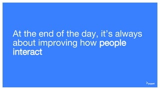 At the end of the day, it’s always
about improving how people
interact
 