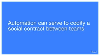 Automation can serve to codify a
social contract between teams
 