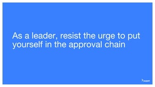 As a leader, resist the urge to put
yourself in the approval chain
 