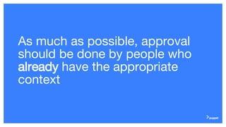 As much as possible, approval
should be done by people who
already have the appropriate
context
 