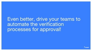 Even better, drive your teams to
automate the verification
processes for approval!
 