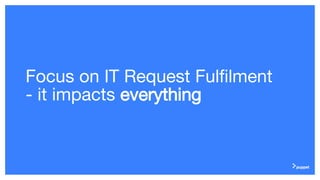 Focus on IT Request Fulfilment
- it impacts everything
 