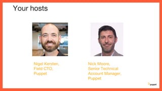 Your hosts
Nigel Kersten,
Field CTO,
Puppet
Nick Moore,
Senior Technical
Account Manager,
Puppet
 
