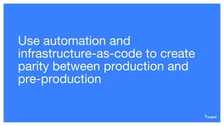 Use automation and
infrastructure-as-code to create
parity between production and
pre-production
 