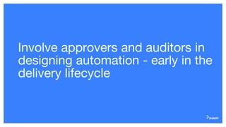 Involve approvers and auditors in
designing automation - early in the
delivery lifecycle
 