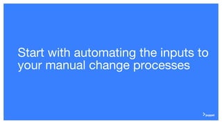 Start with automating the inputs to
your manual change processes
 