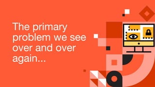 The primary
problem we see
over and over
again...
 