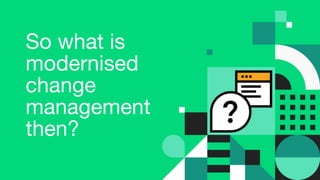 So what is
modernised
change
management
then?
 