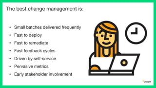 The best change management is:
• Small batches delivered frequently
• Fast to deploy
• Fast to remediate
• Fast feedback cycles
• Driven by self-service
• Pervasive metrics
• Early stakeholder involvement
 