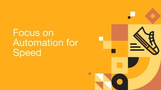 Focus on
Automation for
Speed
 