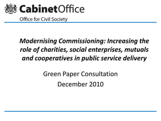 Modernising Commissioning: Increasing the role of charities, social enterprises, mutuals and cooperatives in public service delivery Green Paper Consultation December 2010 