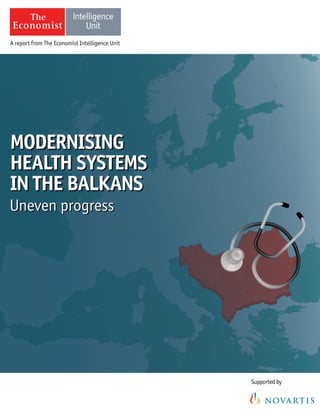 Supportedby
A report from The Economist Intelligence Unit
Uneven progress
MODERNISING
HEALTH SYSTEMS
IN THE BALKANS
MODERNISING
HEALTH SYSTEMS
IN THE BALKANS
Uneven progress
 