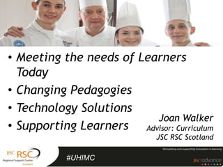 • Meeting the needs of Learners
  Today
• Changing Pedagogies
• Technology Solutions
                          Joan Walker
• Supporting Learners Advisor: Curriculum
                             JSC RSC Scotland

           #UHIMC
 