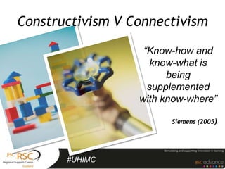 Constructivism V Connectivism

                   “Know-how and
                     know-what is
                        being
                    supplemented
                  with know-where”

                        Siemens (2005)




       #UHIMC
 