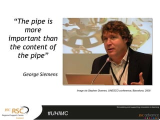 “The pipe is
      more
important than
 the content of
   the pipe”

    George Siemens

                      Image via Stephen Downes, UNESCO conference, Barcelona, 2009




             #UHIMC
 