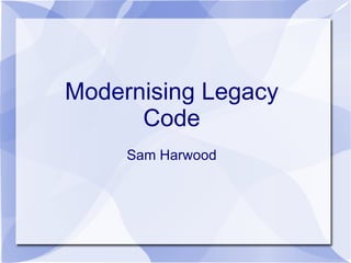 Modernising Legacy
      Code
     Sam Harwood
 