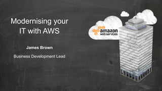 Modernising your
IT with AWS
James Brown
Business Development Lead

 