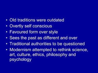 Old traditions were outdated Overtly self conscious Favoured form over style Sees the past as different and over Traditional authorities to be questioned Modernism attempted to rethink science, art, culture, ethics, philosophy and psychology