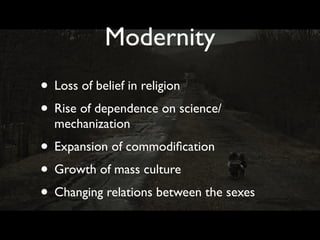 Modernity
• Loss of belief in religion
• Rise of dependence on science/
  mechanization
• Expansion of commodiﬁcation
• Growth of mass culture
• Changing relations between the sexes
 