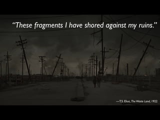 “These fragments I have shored against my ruins.”




                                   —T.S. Eliot, The Waste Land, 1922
 