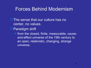 Forces Behind Modernism
 The sense that our culture has no

center, no values.
 Paradigm shift


from the closed, finite, measurable, causeand-effect universe of the 19th century to
an open, relativistic, changing, strange
universe;

13

 